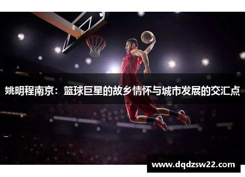姚明程南京：篮球巨星的故乡情怀与城市发展的交汇点
