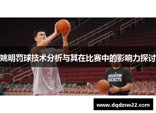 姚明罚球技术分析与其在比赛中的影响力探讨
