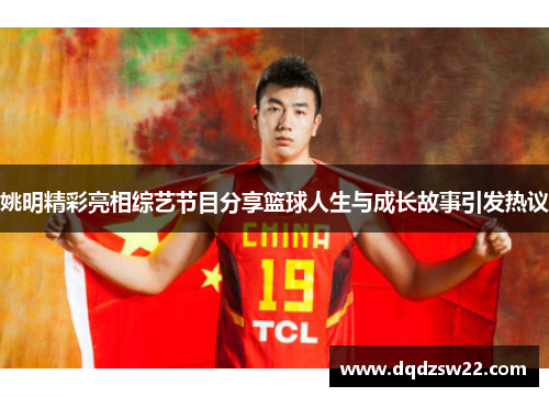 姚明精彩亮相综艺节目分享篮球人生与成长故事引发热议