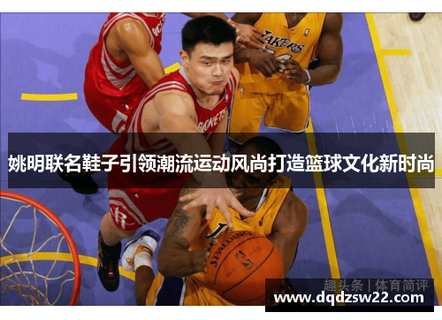 姚明联名鞋子引领潮流运动风尚打造篮球文化新时尚