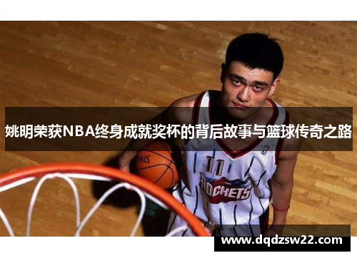姚明荣获NBA终身成就奖杯的背后故事与篮球传奇之路