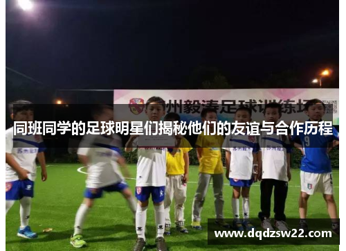 同班同学的足球明星们揭秘他们的友谊与合作历程