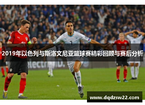 2019年以色列与斯洛文尼亚篮球赛精彩回顾与赛后分析