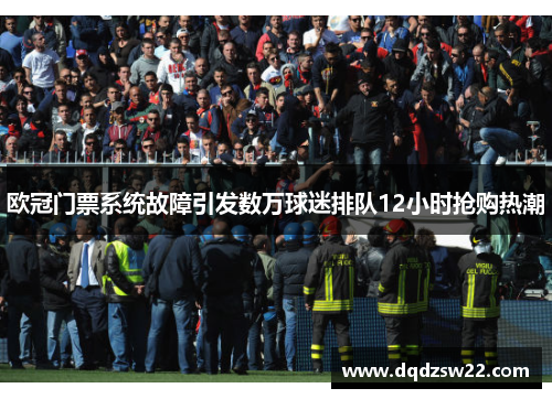 欧冠门票系统故障引发数万球迷排队12小时抢购热潮